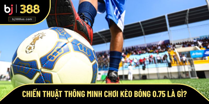 Chiến thuật thông minh khi lựa chọn kèo 0.75 Chiến thuật thông minh khi lựa chọn kèo 0.75